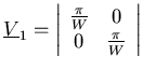 \(
\underline{V}_1=\left\vert
\begin{array}{cc}
\frac{\pi}{W} & 0 \\
0 & \frac{\pi}{W}\end{array}\right\vert
\)